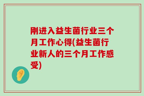 刚进入益生菌行业三个月工作心得(益生菌行业新人的三个月工作感受)