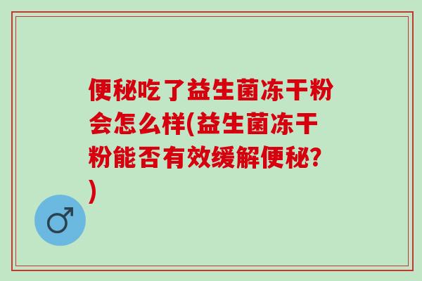 便秘吃了益生菌冻干粉会怎么样(益生菌冻干粉能否有效缓解便秘？)
