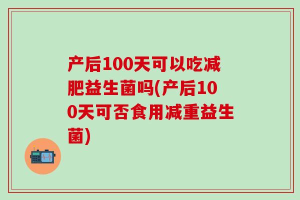 产后100天可以吃减肥益生菌吗(产后100天可否食用减重益生菌)