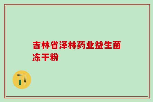 吉林省泽林药业益生菌冻干粉 吉林省泽林药业益生菌冻干粉