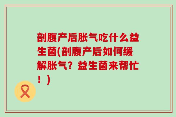 剖腹产后胀气吃什么益生菌(剖腹产后如何缓解胀气？益生菌来帮忙！)
