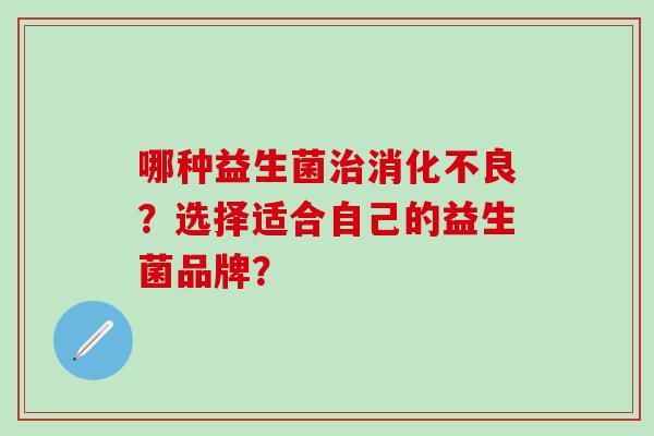 哪种益生菌治消化不良？选择适合自己的益生菌品牌？