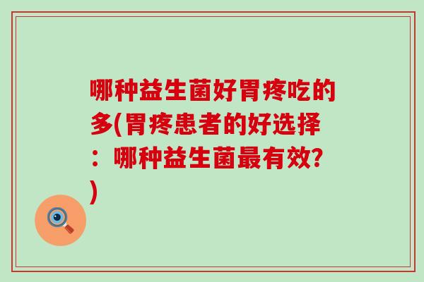 哪种益生菌好胃疼吃的多(胃疼患者的好选择：哪种益生菌最有效？)