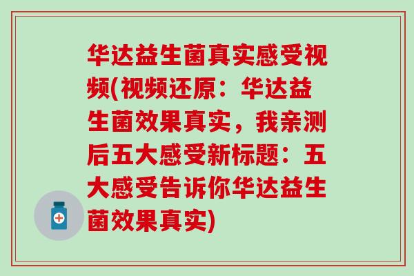 华达益生菌真实感受视频(视频还原:华达益生菌效果真实,我亲测后五大感受新标题:五大感受告诉你华达益生菌效果真实) 华达益生菌真实感受视频(视频还原:华达益生菌效果真实,我亲测后五大感受新标题:五大感受告诉你华达益生菌效果真实)