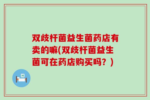 双歧杆菌益生菌药店有卖的嘛(双歧杆菌益生菌可在药店购买吗？)