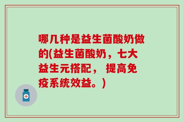 哪几种是益生菌酸奶做的(益生菌酸奶，七大益生元搭配， 提高免疫系统效益。)