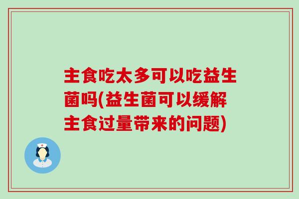 主食吃太多可以吃益生菌吗(益生菌可以缓解主食过量带来的问题)