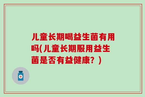 儿童长期喝益生菌有用吗(儿童长期服用益生菌是否有益健康?) 儿童长期喝益生菌有用吗(儿童长期服用益生菌是否有益健康?)