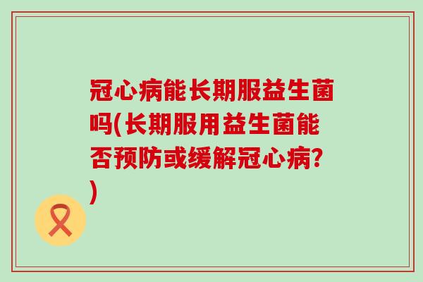 能长期服益生菌吗(长期服用益生菌能否或缓解？)