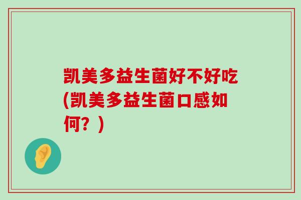 凯美多益生菌好不好吃(凯美多益生菌口感如何?) 凯美多益生菌好不好吃(凯美多益生菌口感如何?)