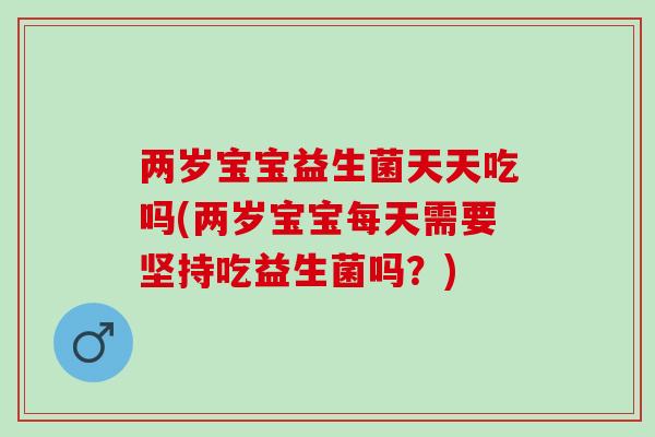 两岁宝宝益生菌天天吃吗(两岁宝宝每天需要坚持吃益生菌吗？)