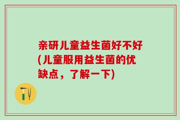 亲研儿童益生菌好不好(儿童服用益生菌的优缺点，了解一下)