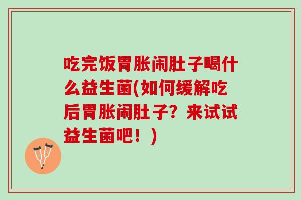 吃完饭胃胀闹肚子喝什么益生菌(如何缓解吃后胃胀闹肚子？来试试益生菌吧！)