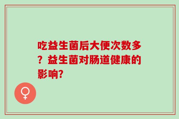 吃益生菌后大便次数多？益生菌对肠道健康的影响？
