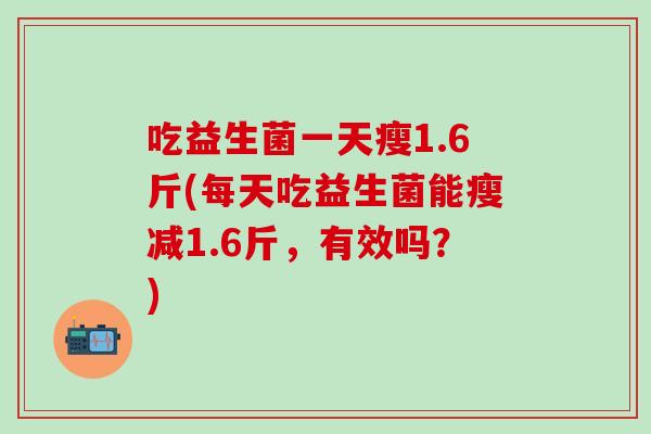 吃益生菌一天瘦1.6斤(每天吃益生菌能瘦减1.6斤，有效吗？)