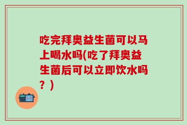 吃完拜奥益生菌可以马上喝水吗(吃了拜奥益生菌后可以立即饮水吗？)