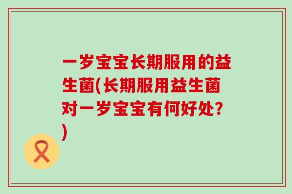 一岁宝宝长期服用的益生菌(长期服用益生菌对一岁宝宝有何好处？)