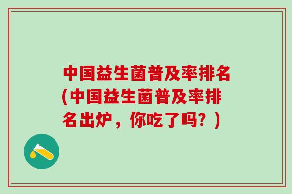 中国益生菌普及率排名(中国益生菌普及率排名出炉，你吃了吗？)