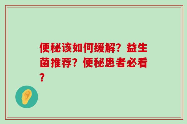 便秘该如何缓解？益生菌推荐？便秘患者必看？