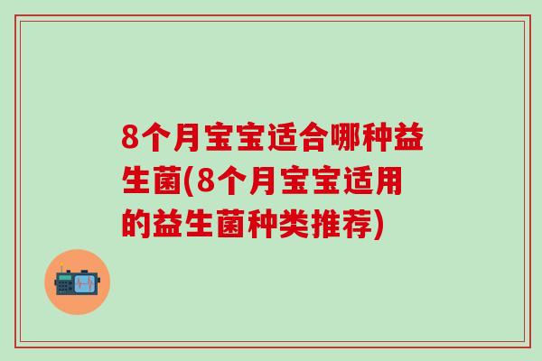 8个月宝宝适合哪种益生菌(8个月宝宝适用的益生菌种类推荐)