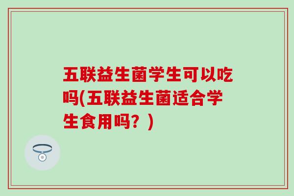 五联益生菌学生可以吃吗(五联益生菌适合学生食用吗？)