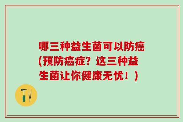 哪三种益生菌可以防癌(预防癌症？这三种益生菌让你健康无忧！)
