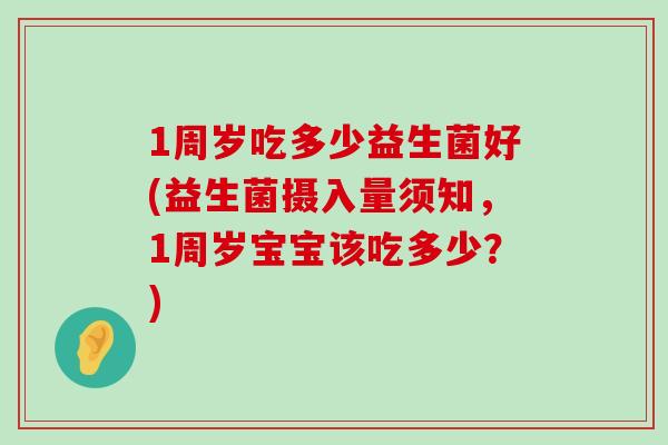 1周岁吃多少益生菌好(益生菌摄入量须知，1周岁宝宝该吃多少？)