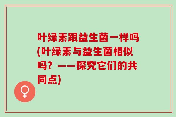 叶绿素跟益生菌一样吗(叶绿素与益生菌相似吗？——探究它们的共同点)