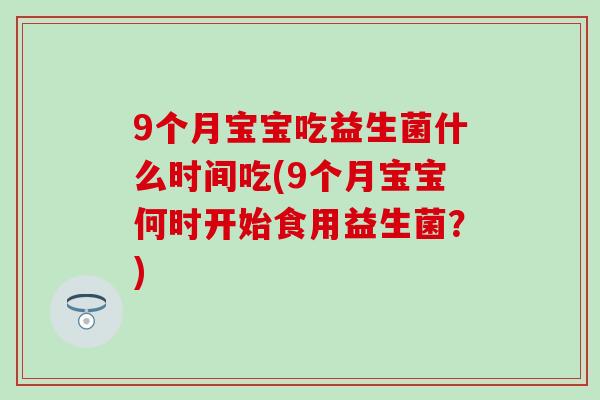 9个月宝宝吃益生菌什么时间吃(9个月宝宝何时开始食用益生菌？)
