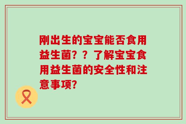 刚出生的宝宝能否食用益生菌？？了解宝宝食用益生菌的安全性和注意事项？