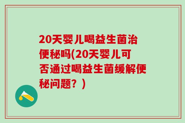 20天婴儿喝益生菌治便秘吗(20天婴儿可否通过喝益生菌缓解便秘问题？)
