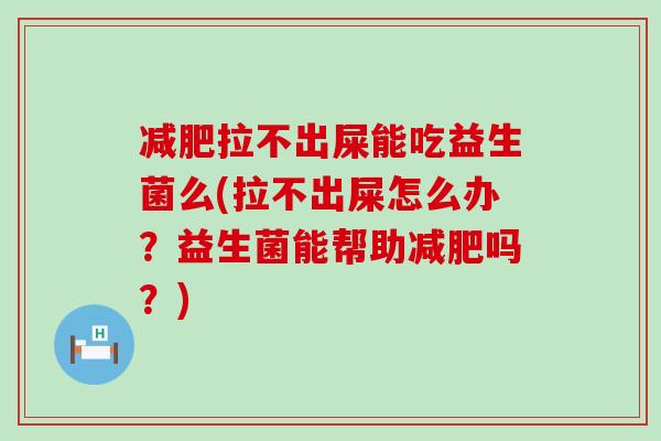 减肥拉不出屎能吃益生菌么(拉不出屎怎么办？益生菌能帮助减肥吗？)