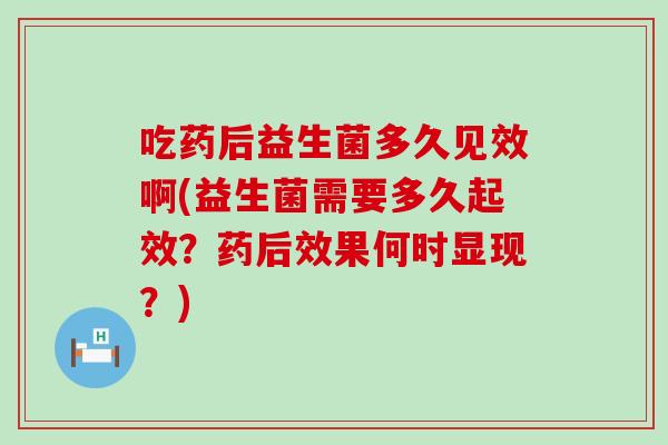 吃药后益生菌多久见效啊(益生菌需要多久起效?药后效果何时显现?) 吃药后益生菌多久见效啊(益生菌需要多久起效?药后效果何时显现?)