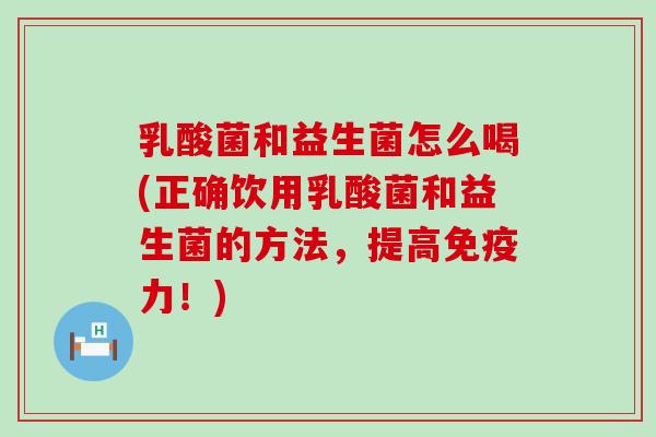 乳酸菌和益生菌怎么喝(正确饮用乳酸菌和益生菌的方法，提高免疫力！)
