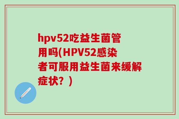 hpv52吃益生菌管用吗(HPV52者可服用益生菌来缓解症状?) hpv52吃益生菌管用吗(HPV52者可服用益生菌来缓解症状?)