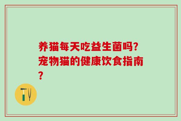 养猫每天吃益生菌吗?宠物猫的健康饮食指南? 养猫每天吃益生菌吗?宠物猫的健康饮食指南?