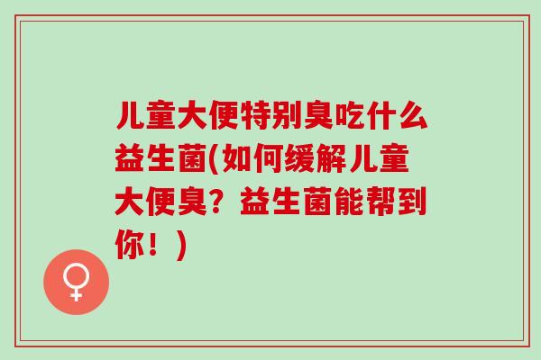 儿童大便特别臭吃什么益生菌(如何缓解儿童大便臭？益生菌能帮到你！)