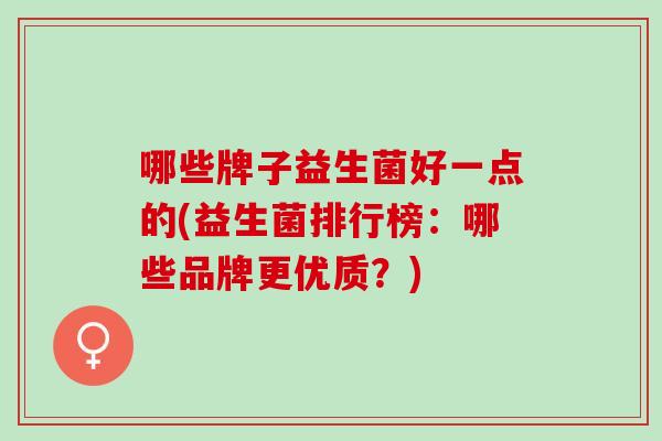哪些牌子益生菌好一点的(益生菌排行榜：哪些品牌更优质？)