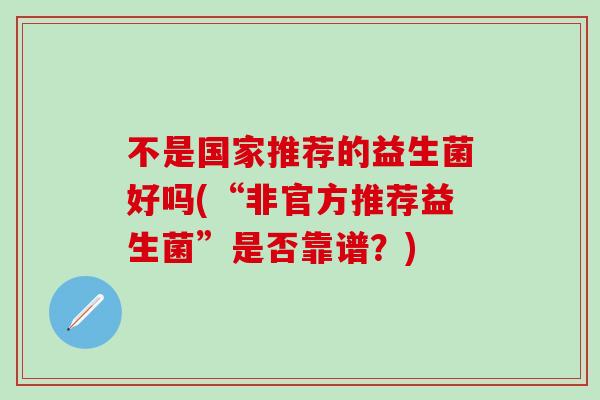 不是国家推荐的益生菌好吗(“非官方推荐益生菌”是否靠谱？)