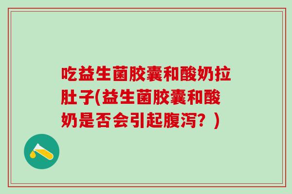 吃益生菌胶囊和酸奶拉肚子(益生菌胶囊和酸奶是否会引起?) 吃益生菌胶囊和酸奶拉肚子(益生菌胶囊和酸奶是否会引起?)