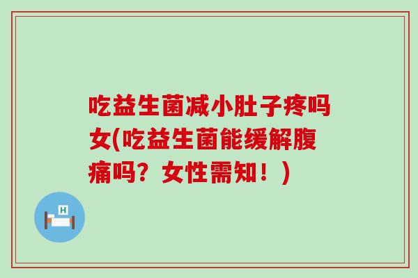 吃益生菌减小肚子疼吗女(吃益生菌能缓解吗？女性需知！)