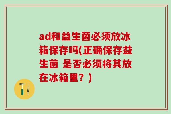 ad和益生菌必须放冰箱保存吗(正确保存益生菌 是否必须将其放在冰箱里？)