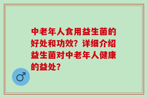 中老年人食用益生菌的好处和功效？详细介绍益生菌对中老年人健康的益处？