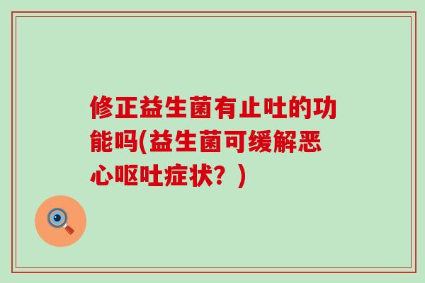 修正益生菌有止吐的功能吗(益生菌可缓解恶心呕吐症状？)