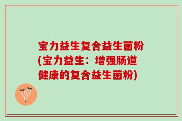 宝力益生复合益生菌粉(宝力益生：增强肠道健康的复合益生菌粉)
