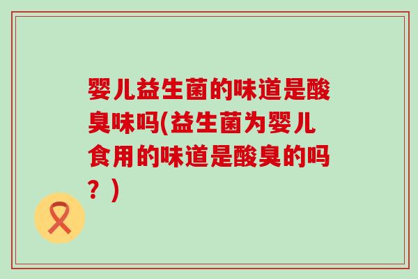 婴儿益生菌的味道是酸臭味吗(益生菌为婴儿食用的味道是酸臭的吗？)