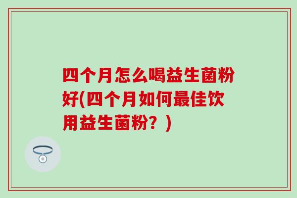 四个月怎么喝益生菌粉好(四个月如何最佳饮用益生菌粉？)