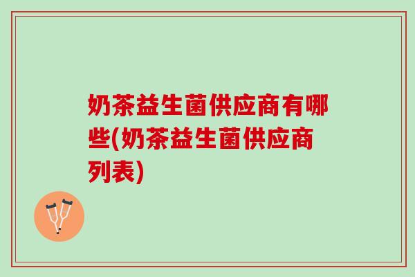 奶茶益生菌供应商有哪些(奶茶益生菌供应商列表)