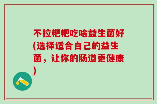 不拉粑粑吃啥益生菌好(选择适合自己的益生菌，让你的肠道更健康)