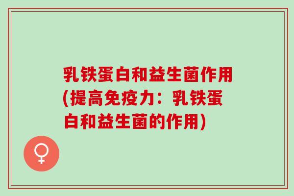 乳铁蛋白和益生菌作用(提高免疫力：乳铁蛋白和益生菌的作用)